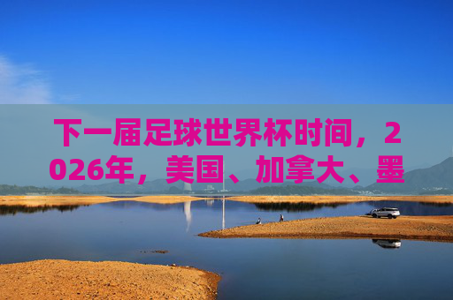 下一届足球世界杯时间,2026年,美国、加拿大、墨西哥联合主办,赛事筹备与亮点解析