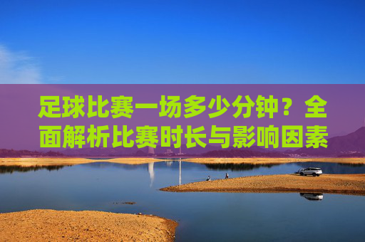 足球比赛一场多少分钟?全面解析比赛时长与影响因素,足球比赛一场多少分钟?全面解析比赛时长与影响因素