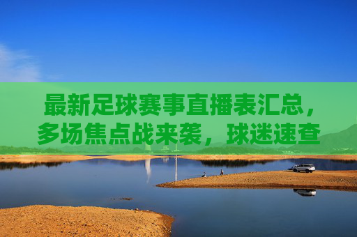 最新足球赛事直播表汇总，多场焦点战来袭，球迷速查时间安排与直播渠道，最新足球赛事直播表汇总，多场焦点战来袭，球迷速查时间安排与直播渠道