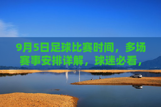 9月5日足球比赛时间，多场赛事安排详解，球迷必看，9月5日足球比赛时间，多场赛事安排详解，球迷必看