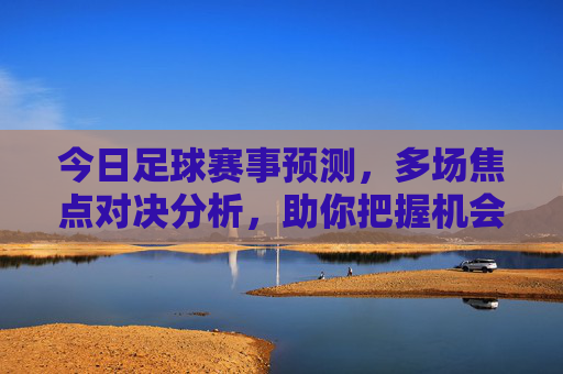 今日足球赛事预测，多场焦点对决分析，助你把握机会，今日足球赛事预测，多场焦点对决分析，助你把握机会