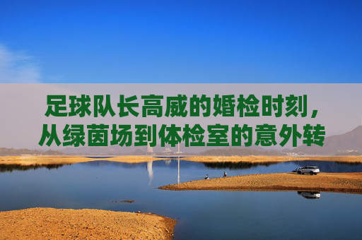 足球队长高威的婚检时刻,从绿茵场到体检室的意外转折,足球队长高威的婚检时刻,从绿茵场到体检室的意外转折