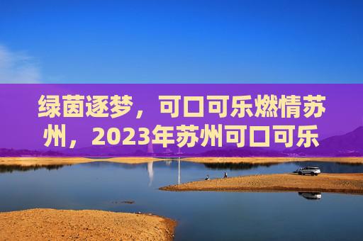 绿茵逐梦，可口可乐燃情苏州，2023年苏州可口可乐杯足球赛全景纪实，绿茵逐梦，可口可乐燃情苏州，2023年苏州可口可乐杯足球赛全景纪实