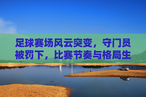 足球赛场风云突变，守门员被罚下，比赛节奏与格局生变，足球赛场上风云突变，守门员被罚下，比赛节奏与格局生变