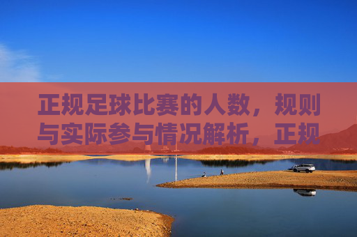 正规足球比赛的人数，规则与实际参与情况解析，正规足球比赛的人数、规则与实际参与情况解析