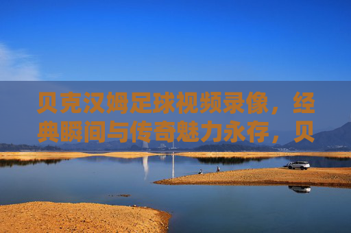贝克汉姆足球视频录像，经典瞬间与传奇魅力永存，贝克汉姆足球经典录像，传奇瞬间与魅力永恒