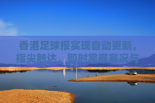 香港足球报实现自动更新,指尖触达,即时掌握赛况与资讯的革新,香港足球报实现自动更新革新,指尖触达,即时掌握赛况与资讯