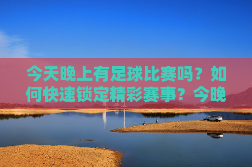 今天晚上有足球比赛吗？如何快速锁定精彩赛事？今晚有足球比赛吗？如何快速锁定精彩赛事？