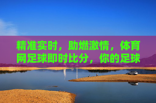 精准实时,助燃激情,体育网足球即时比分,你的足球观赛利器,精准实时,助燃激情,体育网足球即时比分,你的足球观赛利器