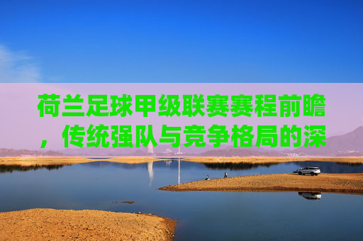 荷兰足球甲级联赛赛程前瞻,传统强队与竞争格局的深度解析