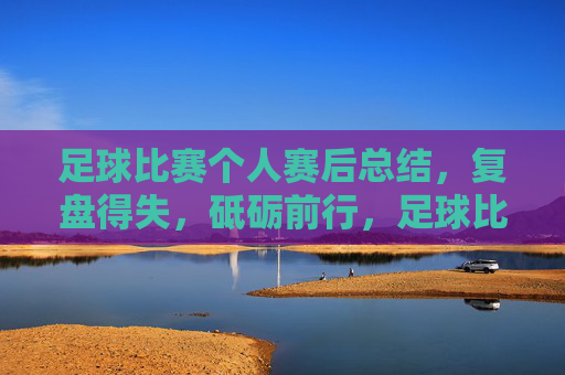足球比赛个人赛后总结，复盘得失，砥砺前行，足球比赛个人赛后总结，复盘得失，砥砺前行