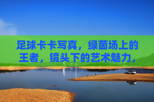 足球卡卡写真,绿茵场上的王者,镜头下的艺术魅力,足球卡卡写真,绿茵场上的王者,镜头下的艺术魅力
