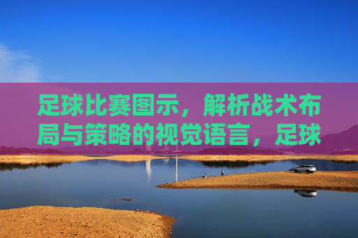 足球比赛图示,解析战术布局与策略的视觉语言,足球比赛战术图示,解析布局与策略的视觉语言