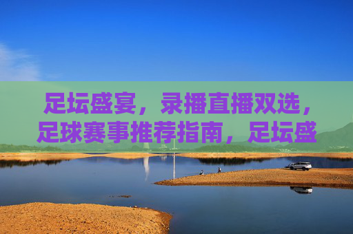 足坛盛宴，录播直播双选，足球赛事推荐指南，足坛盛宴，录播直播双选，足球赛事推荐指南