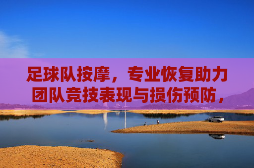 足球队按摩,专业恢复助力团队竞技表现与损伤预防,足球队按摩,专业恢复助力团队竞技表现与损伤预防