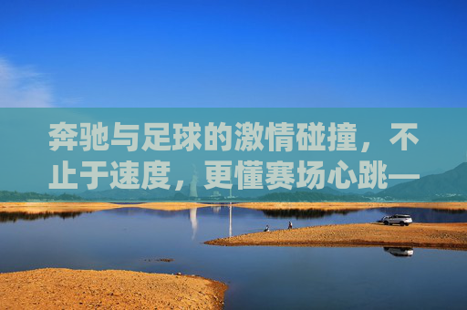 奔驰与足球的激情碰撞，不止于速度，更懂赛场心跳——探寻奔驰足球队的品牌故事与赛场传奇，奔驰与足球的激情碰撞，不止于速度，更懂赛场心跳——探寻奔驰足球队的品牌故事与赛场传奇