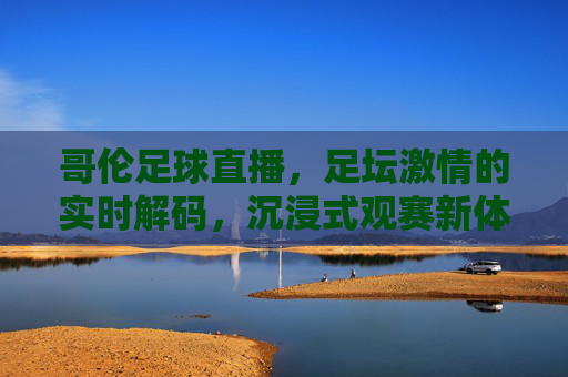 哥伦足球直播，足坛激情的实时解码，沉浸式观赛新体验，哥伦足球直播，足坛激情的实时解码，沉浸式观赛新体验