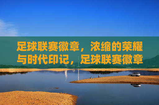 足球联赛徽章,浓缩的荣耀与时代印记,足球联赛徽章,浓缩的荣耀与时代印记