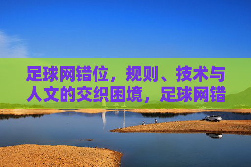 足球网错位,规则、技术与人文的交织困境,足球网错位,规则、技术与人文的交织困境