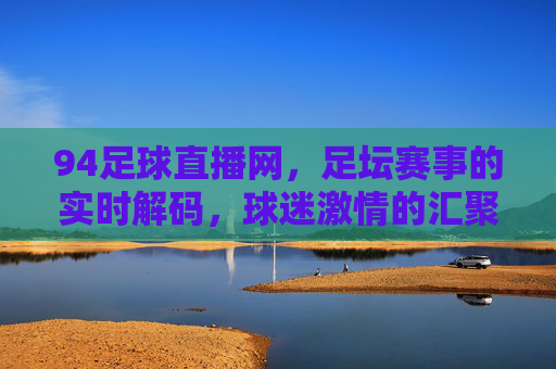 94足球直播网，足坛赛事的实时解码，球迷激情的汇聚之地，94足球直播网，足坛赛事实时解码，球迷激情汇聚之地