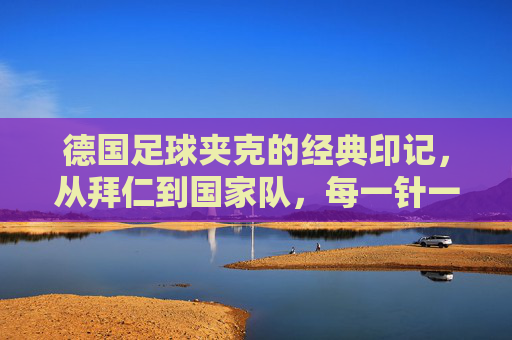 德国足球夹克的经典印记,从拜仁到国家队,每一针一线都刻着荣誉与传承,德国足球夹克的经典印记,从拜仁到国家队,每一针一线的荣誉传承