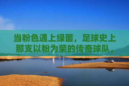 当粉色遇上绿茵,足球史上那支以粉为荣的传奇球队,当粉色遇上绿茵,足球史上那支以粉为荣的传奇球队