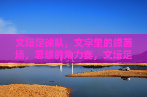文坛足球队，文字里的绿茵场，思想的角力赛，文坛足球队，文字里的绿茵场，思想的角力赛
