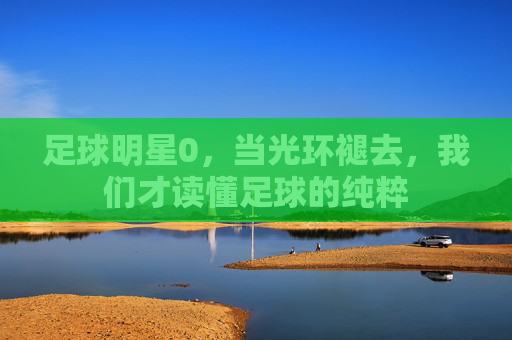 足球明星0，当光环褪去，我们才读懂足球的纯粹