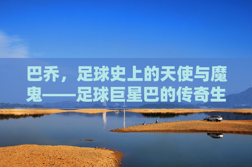 巴乔，足球史上的天使与魔鬼——足球巨星巴的传奇生涯，巴乔，足球史上的天使与魔鬼——足球巨星巴的传奇生涯