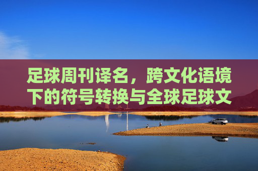 足球周刊译名,跨文化语境下的符号转换与全球足球文化的传播,足球周刊译名研究,跨文化语境下的符号转换与全球足球文化传播