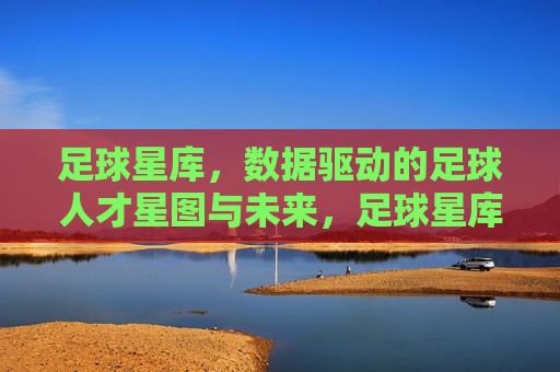 足球星库，数据驱动的足球人才星图与未来，足球星库，数据驱动的足球人才星图与未来
