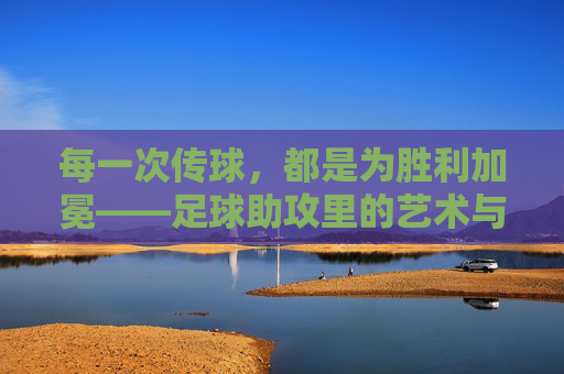 每一次传球,都是为胜利加冕——足球助攻里的艺术与激情,每一次传球,都是为胜利加冕——足球助攻里的艺术与激情