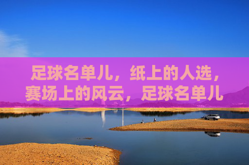 足球名单儿,纸上的人选,赛场上的风云,足球名单儿,纸上的人选与赛场风云