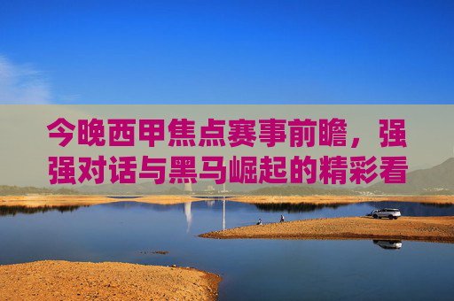 今晚西甲焦点赛事前瞻,强强对话与黑马崛起的精彩看点解析,今晚西甲焦点赛事前瞻,强强对话与黑马崛起的看点解析