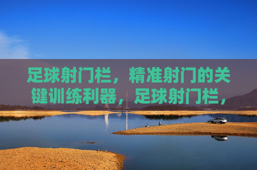 足球射门栏，精准射门的关键训练利器，足球射门栏，精准射门的关键训练利器