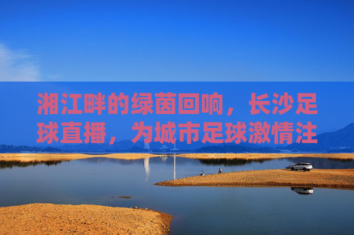湘江畔的绿茵回响,长沙足球直播,为城市足球激情注入新活力,湘江畔的绿茵回响,长沙足球直播为城市足球激情注入新活力