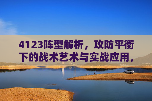 4123阵型解析，攻防平衡下的战术艺术与实战应用，4123阵型解析，攻防平衡下的战术艺术与实战应用