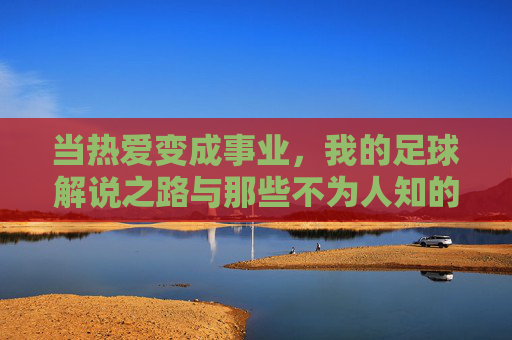 当热爱变成事业，我的足球解说之路与那些不为人知的瞬间，当热爱变成事业，我的足球解说之路与那些不为人知的瞬间