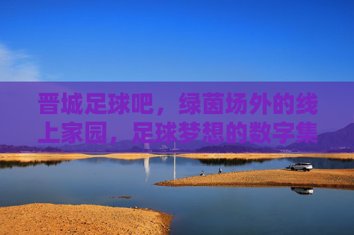 晋城足球吧,绿茵场外的线上家园,足球梦想的数字集结地,晋城足球吧,绿茵场外的线上家园,足球梦想的数字集结地