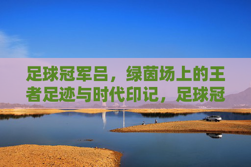 足球冠军吕，绿茵场上的王者足迹与时代印记，足球冠军吕，绿茵场上的王者足迹与时代印记