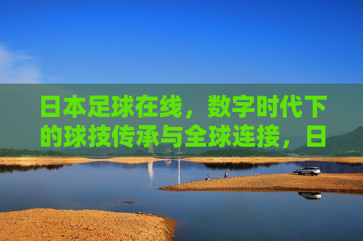 日本足球在线,数字时代下的球技传承与全球连接,日本足球在线,数字时代下的球技传承与全球连接