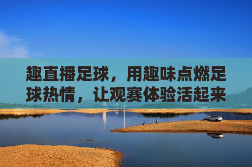趣直播足球，用趣味点燃足球热情，让观赛体验活起来，趣直播足球，用趣味点燃足球热情，让观赛体验活起来