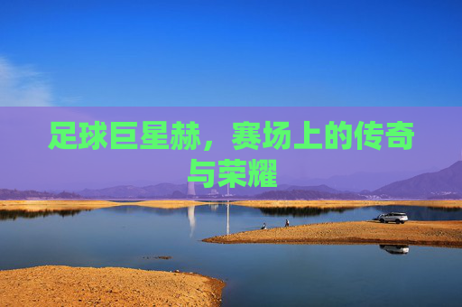 足球巨星赫，赛场上的传奇与荣耀