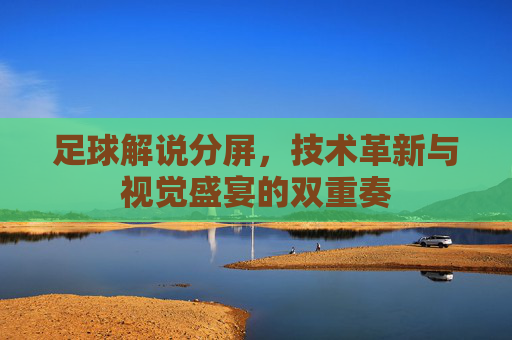 足球解说分屏,技术革新与视觉盛宴的双重奏