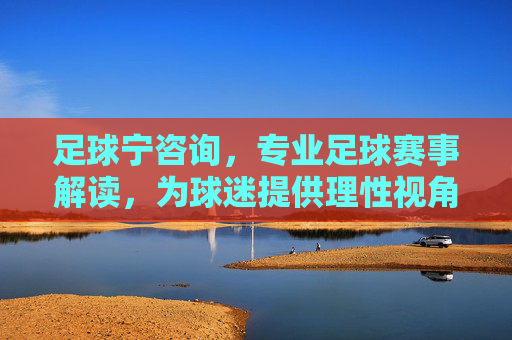 足球宁咨询，专业足球赛事解读，为球迷提供理性视角，足球宁咨询，专业足球赛事解读，为球迷提供理性视角