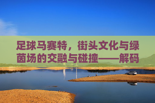 足球马赛特，街头文化与绿茵场的交融与碰撞——解码足球运动中的文化基因，足球马赛特，街头文化与绿茵场的交融与碰撞——解码足球运动中的文化基因