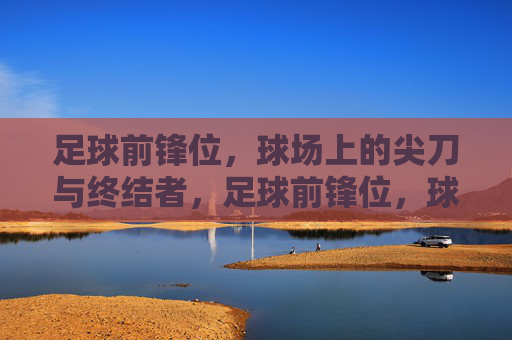 足球前锋位，球场上的尖刀与终结者，足球前锋位，球场上的尖刀与终结者