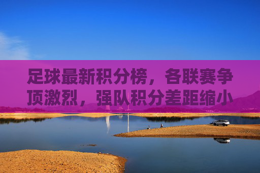 足球最新积分榜,各联赛争顶激烈,强队积分差距缩小,新势力崛起引关注,足球最新积分榜,各联赛争顶激烈,强队积分差距缩小,新势力崛起引关注