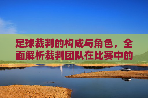足球裁判的构成与角色,全面解析裁判团队在比赛中的职能,足球裁判的构成与角色,全面解析裁判团队在比赛中的职能