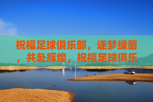 祝福足球俱乐部，逐梦绿茵，共赴辉煌，祝福足球俱乐部，逐梦绿茵，共赴辉煌